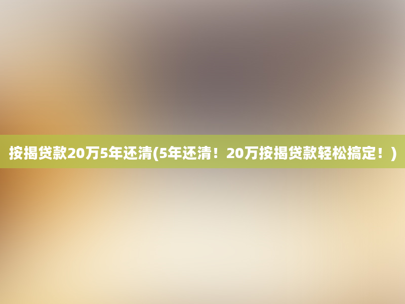 按揭贷款20万5年还清(5年还清！20万按揭贷款轻松搞定！)