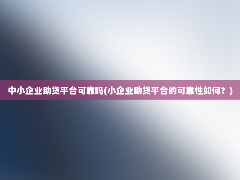 中小企业助贷平台可靠吗(小企业助贷平台的可靠性如何？)