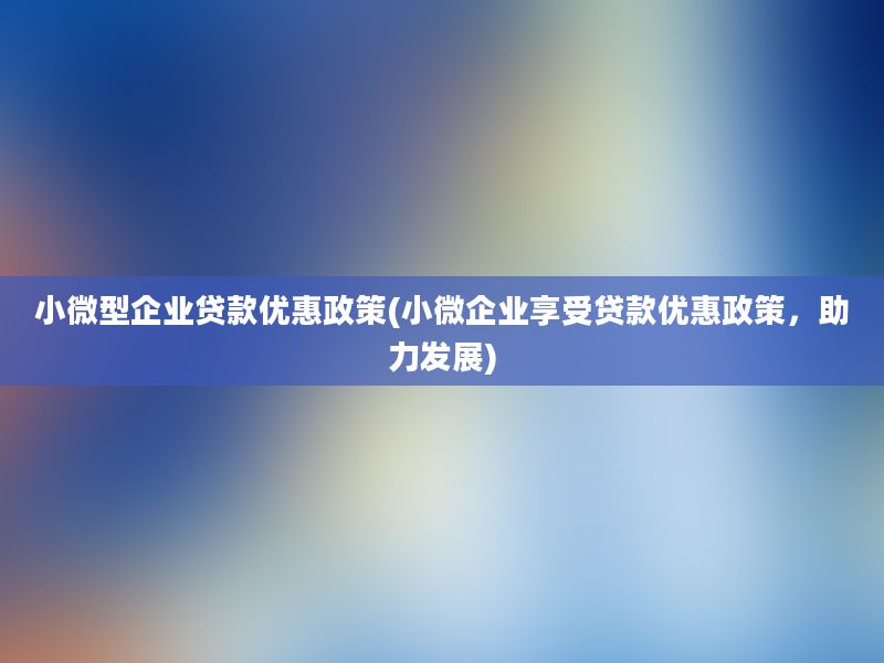 小微型企业贷款优惠政策(小微企业享受贷款优惠政策，助力发展)