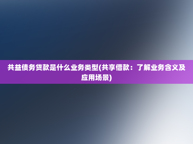 共益债务贷款是什么业务类型(共享借款：了解业务含义及应用场景)