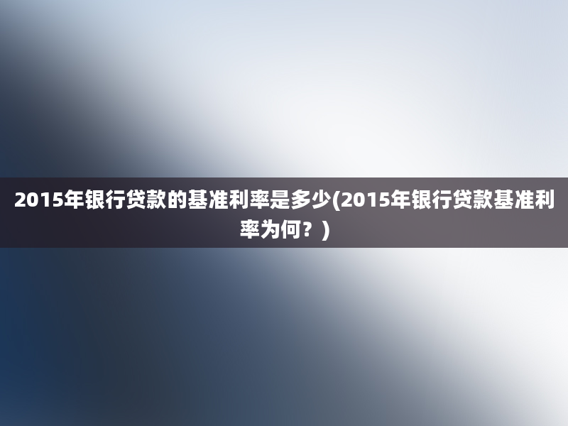 2015年银行贷款的基准利率是多少(2015年银行贷款基准利率为何？)