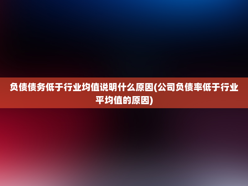 负债债务低于行业均值说明什么原因(公司负债率低于行业平均值的原因)