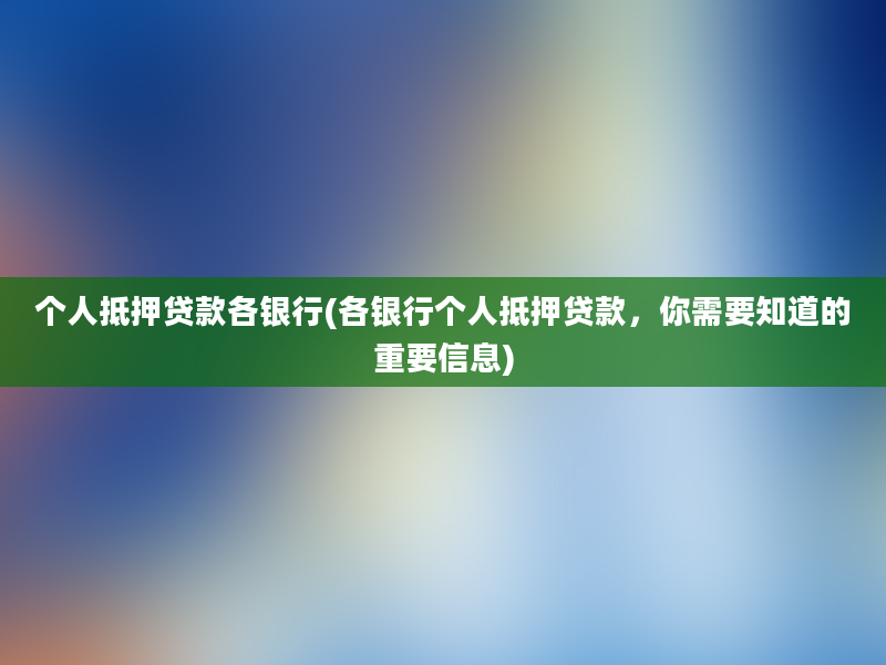 个人抵押贷款各银行(各银行个人抵押贷款，你需要知道的重要信息)