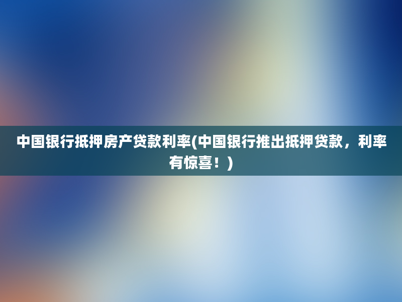 中国银行抵押房产贷款利率(中国银行推出抵押贷款，利率有惊喜！)