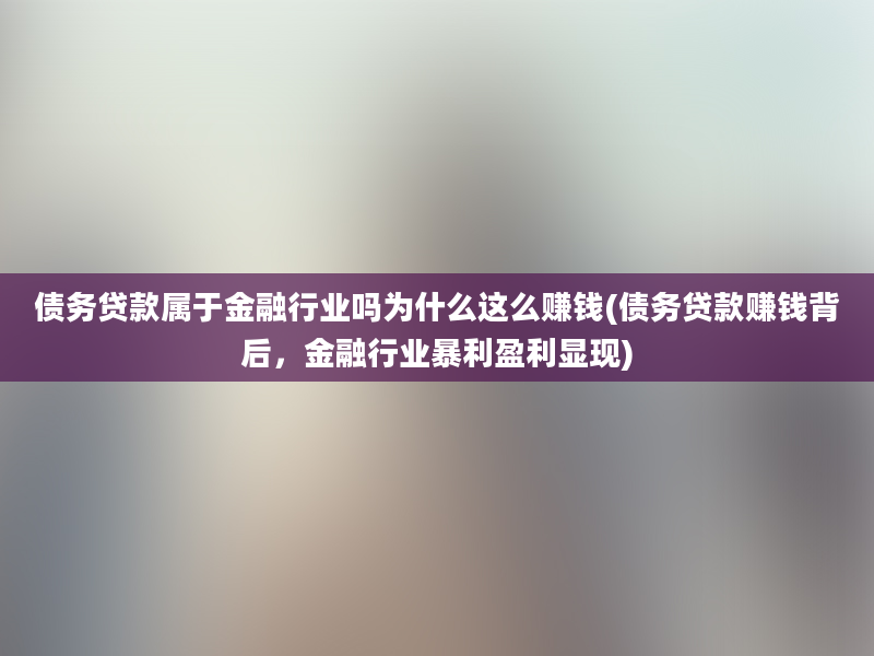 债务贷款属于金融行业吗为什么这么赚钱(债务贷款赚钱背后，金融行业暴利盈利显现)