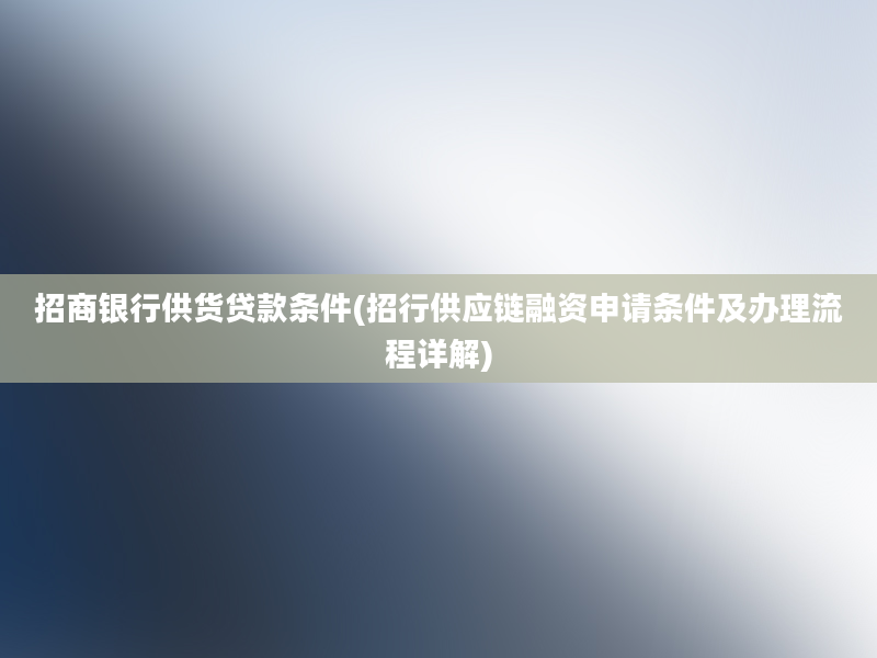 招商银行供货贷款条件(招行供应链融资申请条件及办理流程详解)