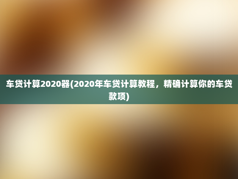 车贷计算2020器(2020年车贷计算教程，精确计算你的车贷款项)