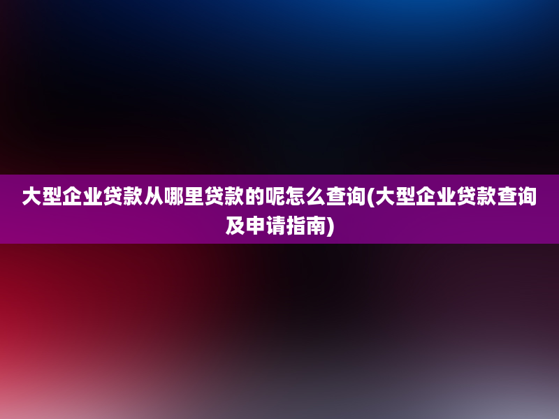 大型企业贷款从哪里贷款的呢怎么查询(大型企业贷款查询及申请指南)