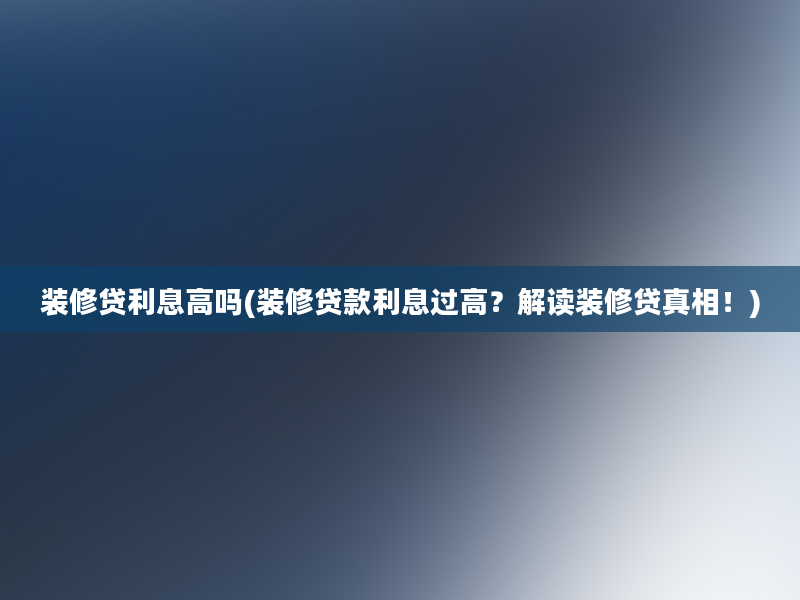 装修贷利息高吗(装修贷款利息过高？解读装修贷真相！)