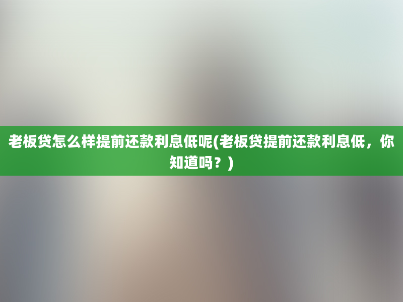 老板贷怎么样提前还款利息低呢(老板贷提前还款利息低，你知道吗？)