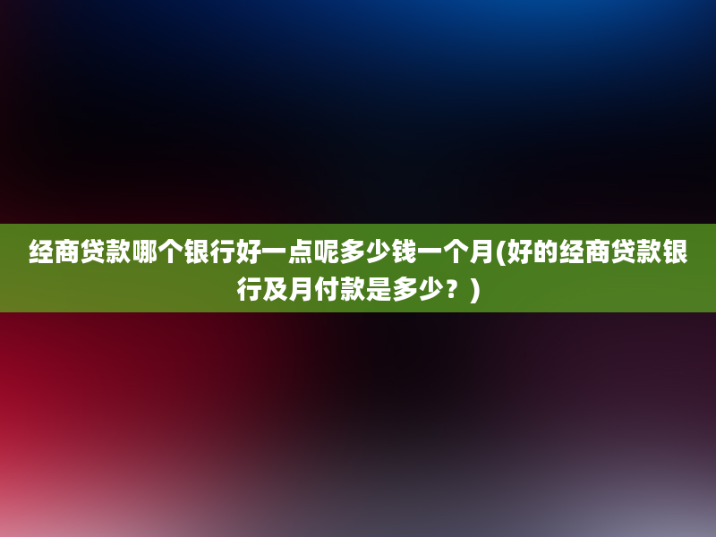 经商贷款哪个银行好一点呢多少钱一个月(好的经商贷款银行及月付款是多少？)