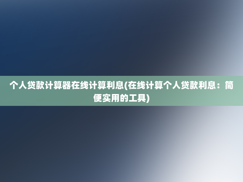 个人贷款计算器在线计算利息(在线计算个人贷款利息：简便实用的工具)