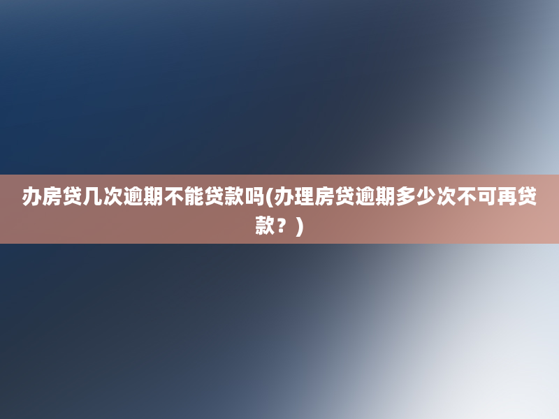 办房贷几次逾期不能贷款吗(办理房贷逾期多少次不可再贷款？)