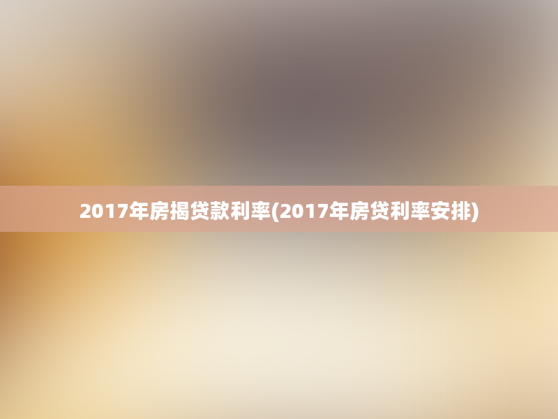 2017年房揭贷款利率(2017年房贷利率安排)