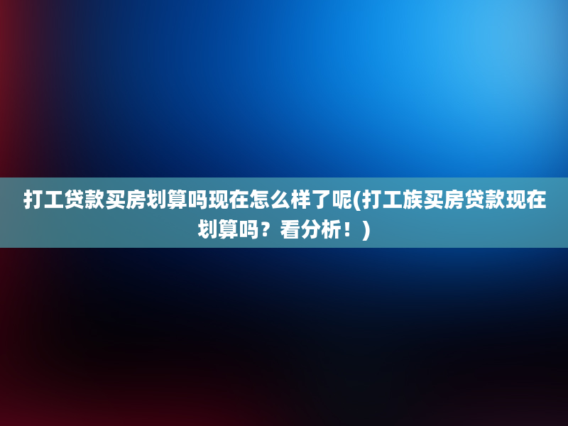 打工贷款买房划算吗现在怎么样了呢(打工族买房贷款现在划算吗？看分析！)