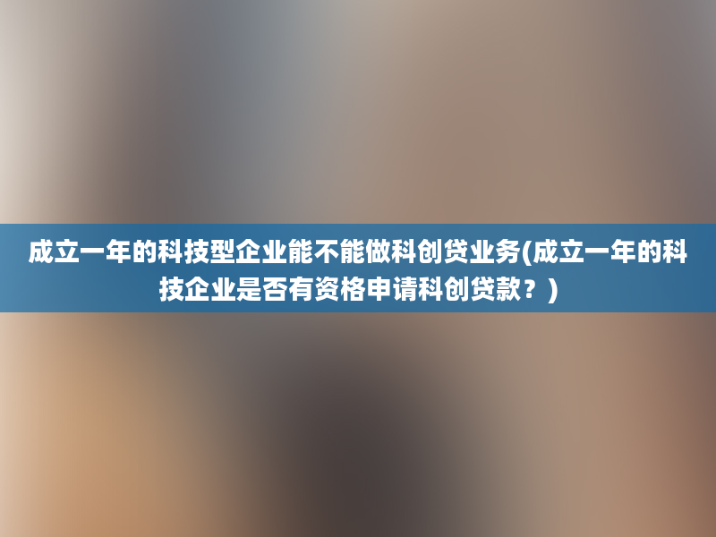 成立一年的科技型企业能不能做科创贷业务(成立一年的科技企业是否有资格申请科创贷款？)