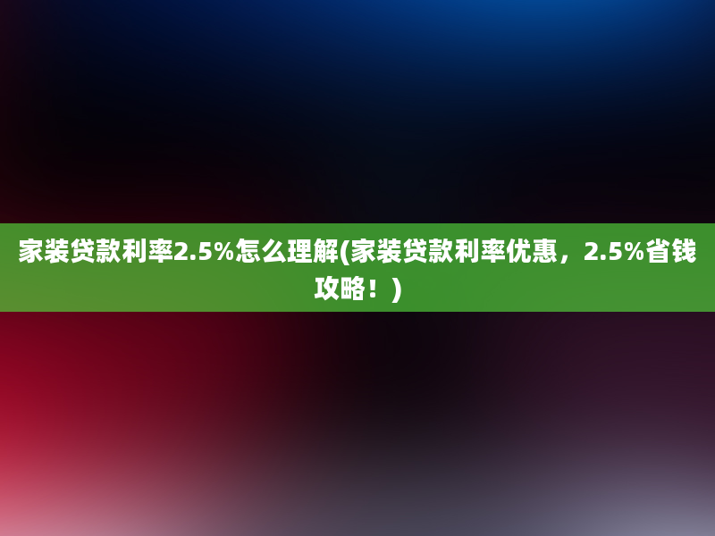 家装贷款利率2.5%怎么理解(家装贷款利率优惠，2.5%省钱攻略！)