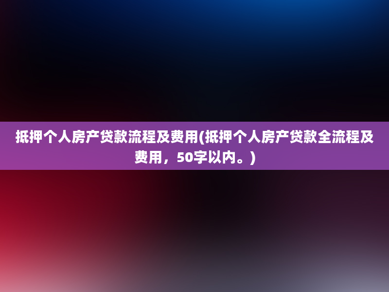 抵押个人房产贷款流程及费用(抵押个人房产贷款全流程及费用，50字以内。)