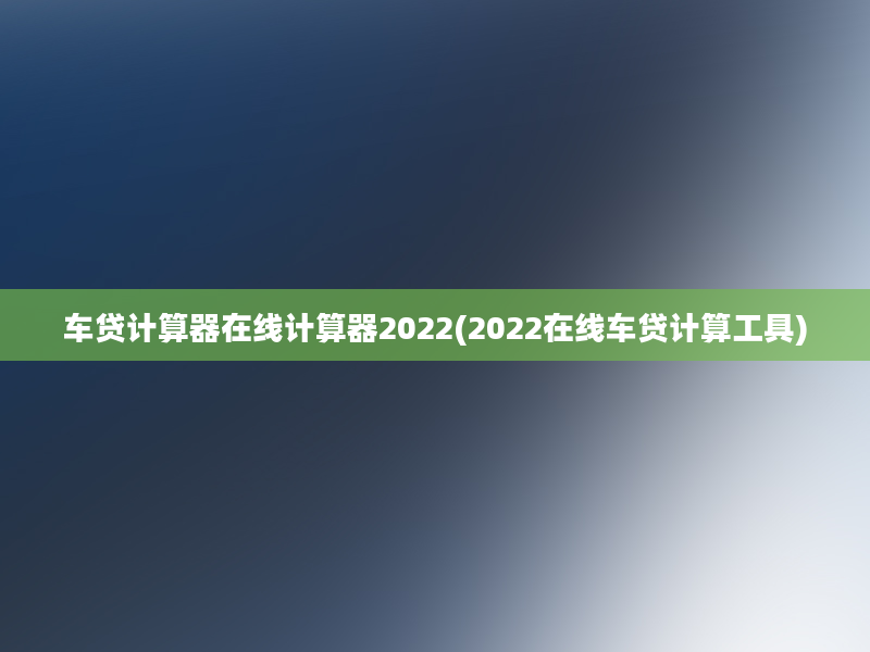 车贷计算器在线计算器2022(2022在线车贷计算工具)