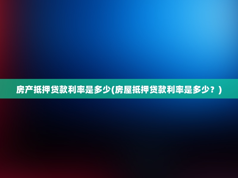 房产抵押贷款利率是多少(房屋抵押贷款利率是多少？)