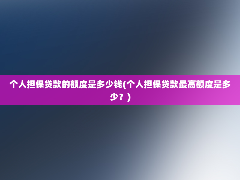 个人担保贷款的额度是多少钱(个人担保贷款最高额度是多少？)