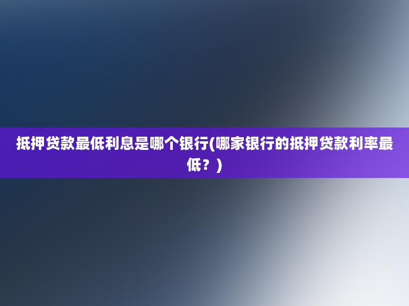 抵押贷款最低利息是哪个银行(哪家银行的抵押贷款利率最低？)