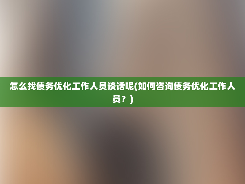 怎么找债务优化工作人员谈话呢(如何咨询债务优化工作人员？)