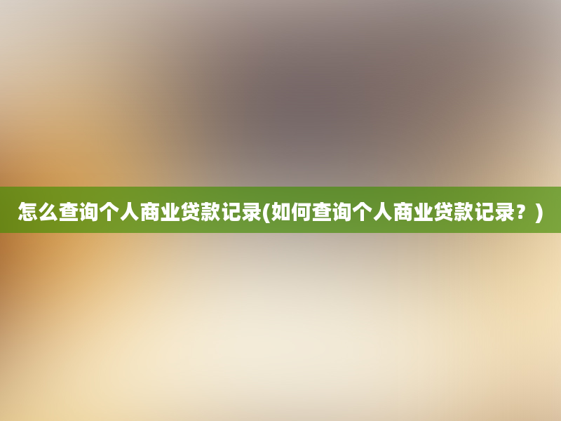 怎么查询个人商业贷款记录(如何查询个人商业贷款记录？)