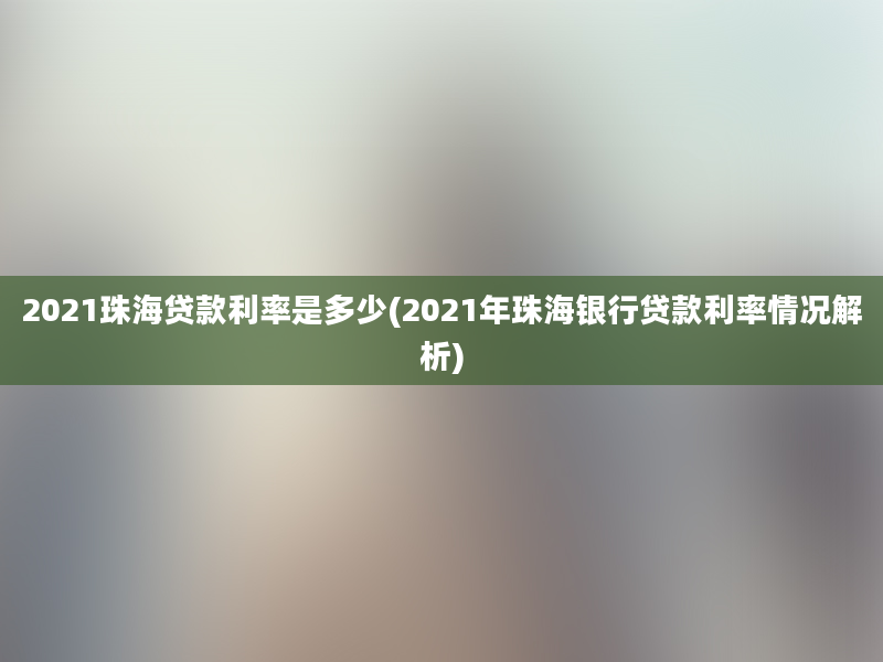 2021珠海贷款利率是多少(2021年珠海银行贷款利率情况解析)