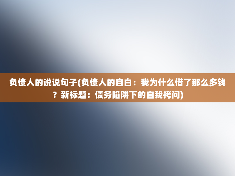 负债人的说说句子(负债人的自白：我为什么借了那么多钱？新标题：债务陷阱下的自我拷问)