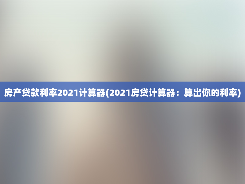 房产贷款利率2021计算器(2021房贷计算器：算出你的利率)