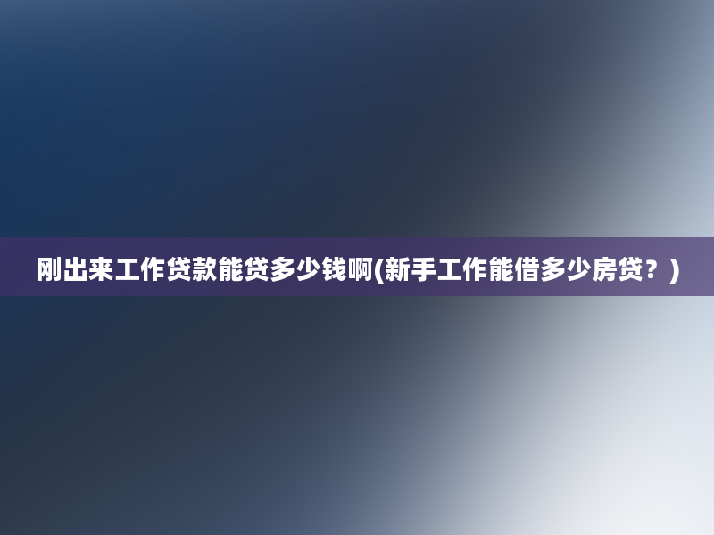 刚出来工作贷款能贷多少钱啊(新手工作能借多少房贷？)