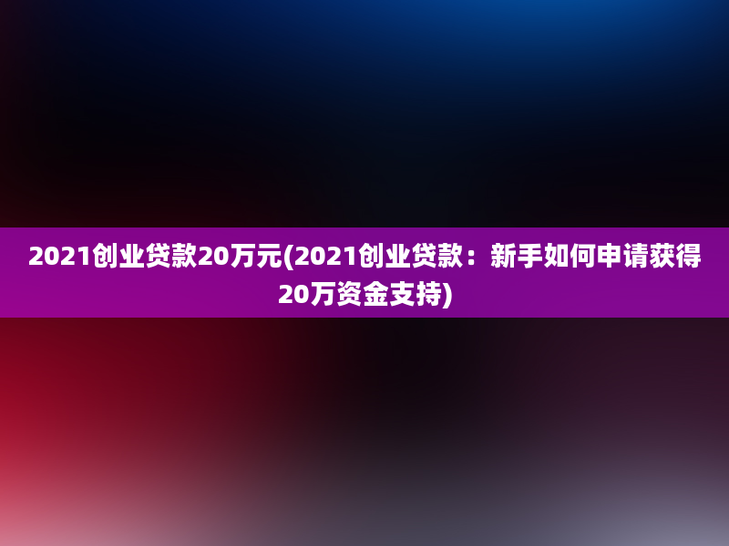 2021创业贷款20万元(2021创业贷款：新手如何申请获得20万资金支持)