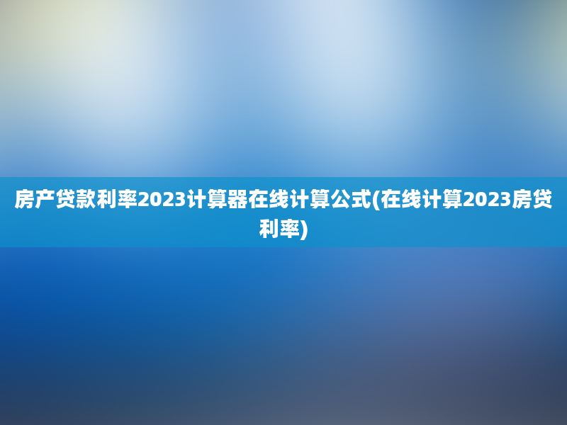 房产贷款利率2023计算器在线计算公式(在线计算2023房贷利率)