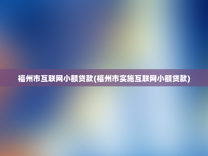 福州市互联网小额贷款(福州市实施互联网小额贷款)