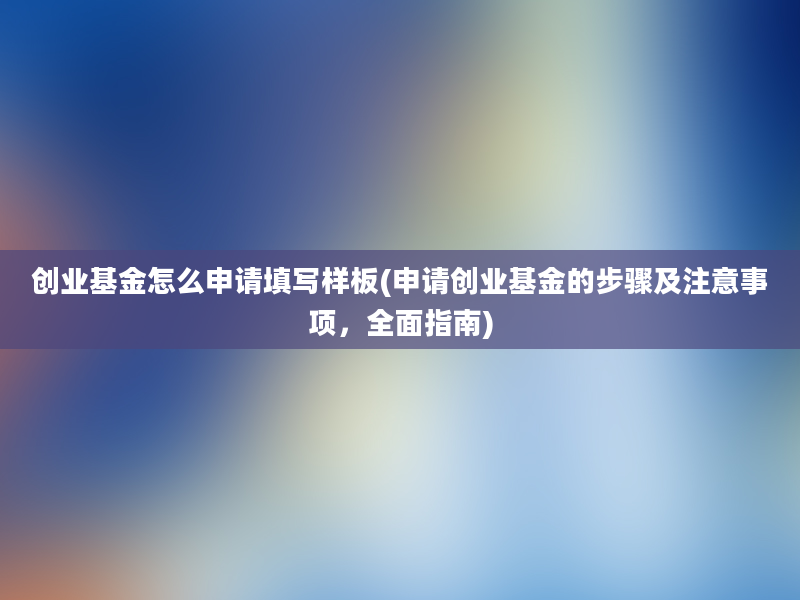 创业基金怎么申请填写样板(申请创业基金的步骤及注意事项，全面指南)