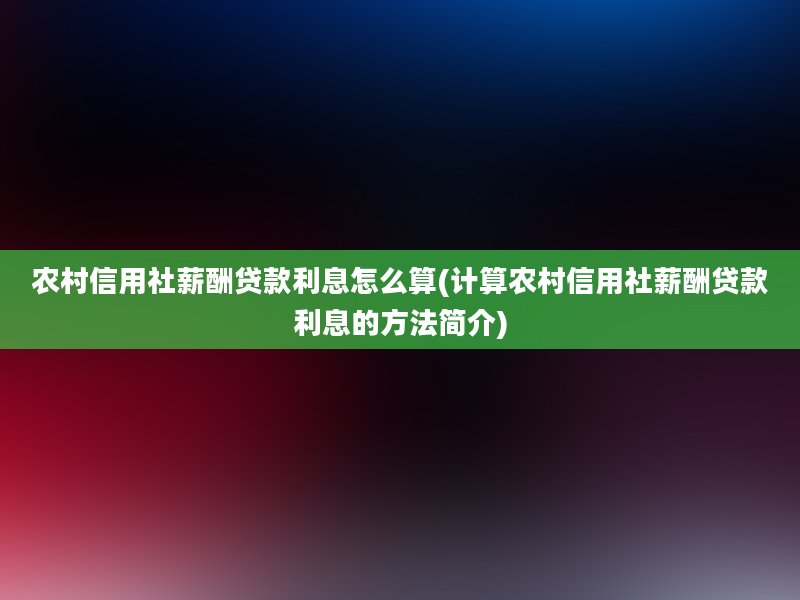 农村信用社薪酬贷款利息怎么算(计算农村信用社薪酬贷款利息的方法简介)