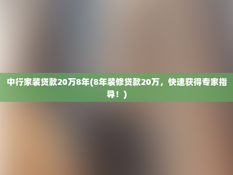 中行家装贷款20万8年(8年装修贷款20万，快速获得专家指导！)