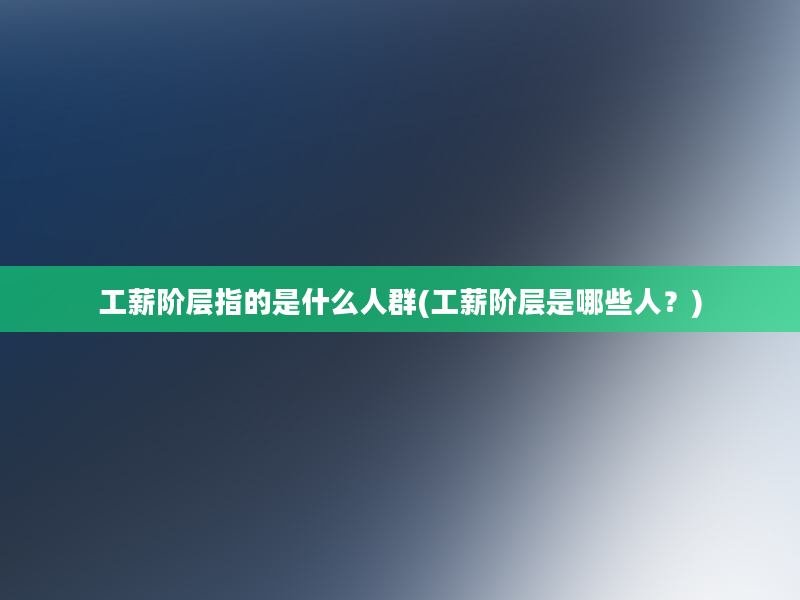 工薪阶层指的是什么人群(工薪阶层是哪些人？)