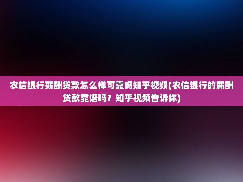 农信银行薪酬贷款怎么样可靠吗知乎视频(农信银行的薪酬贷款靠谱吗？知乎视频告诉你)