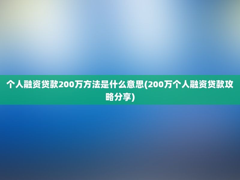 个人融资贷款200万方法是什么意思(200万个人融资贷款攻略分享)