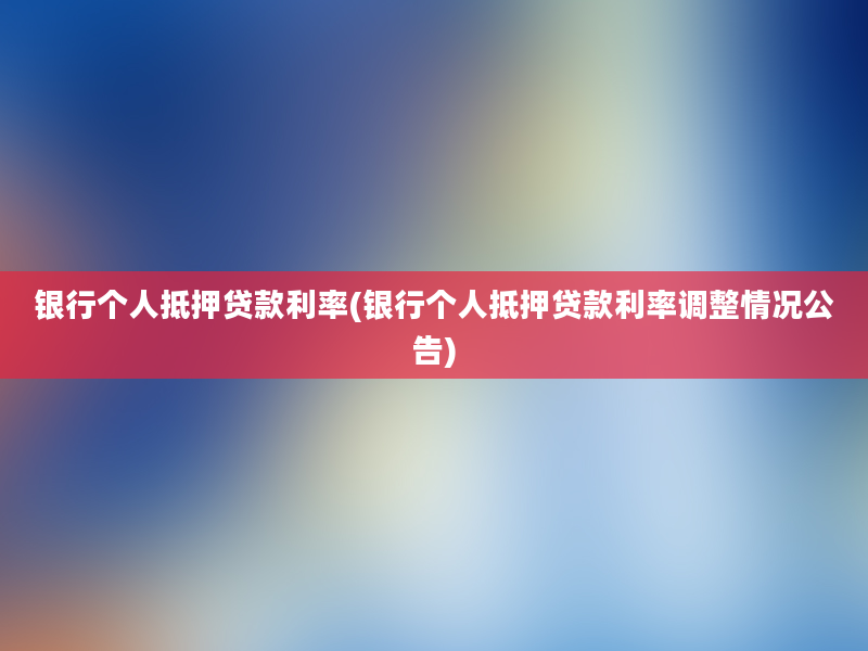 银行个人抵押贷款利率(银行个人抵押贷款利率调整情况公告)