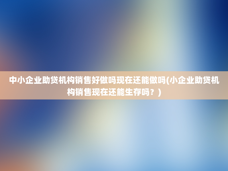 中小企业助贷机构销售好做吗现在还能做吗(小企业助贷机构销售现在还能生存吗？)