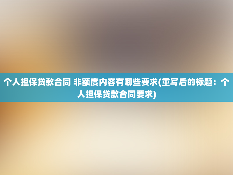 个人担保贷款合同 非额度内容有哪些要求(重写后的标题：个人担保贷款合同要求)