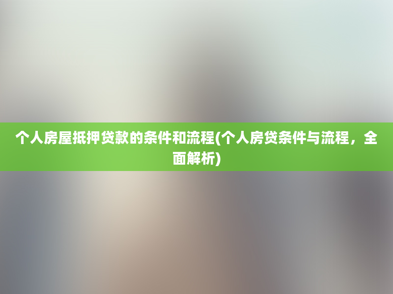 个人房屋抵押贷款的条件和流程(个人房贷条件与流程，全面解析)