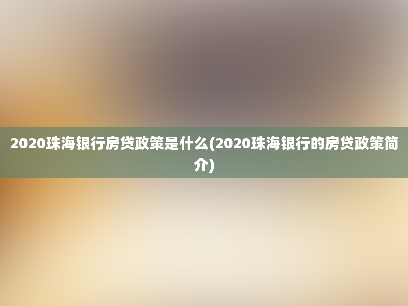 2020珠海银行房贷政策是什么(2020珠海银行的房贷政策简介)