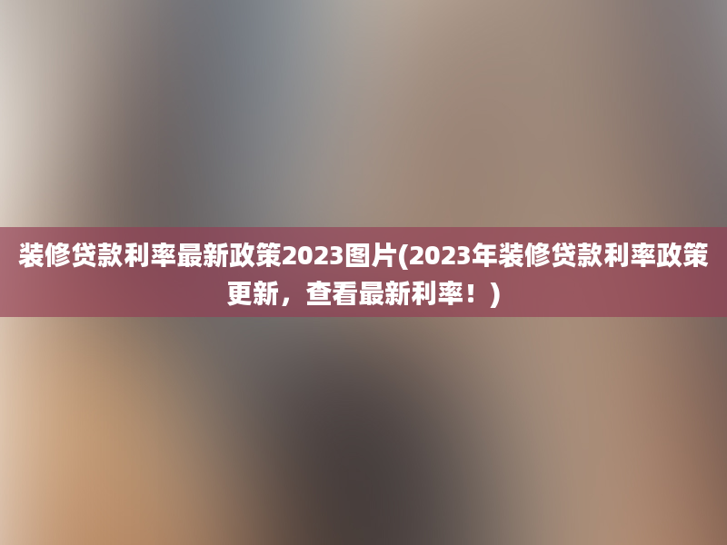 装修贷款利率最新政策2023图片(2023年装修贷款利率政策更新，查看最新利率！)