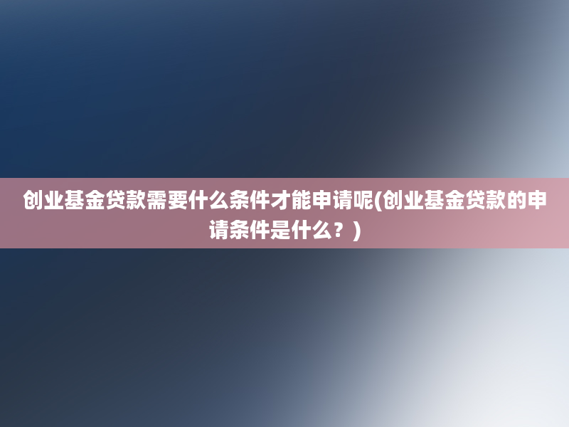 创业基金贷款需要什么条件才能申请呢(创业基金贷款的申请条件是什么？)