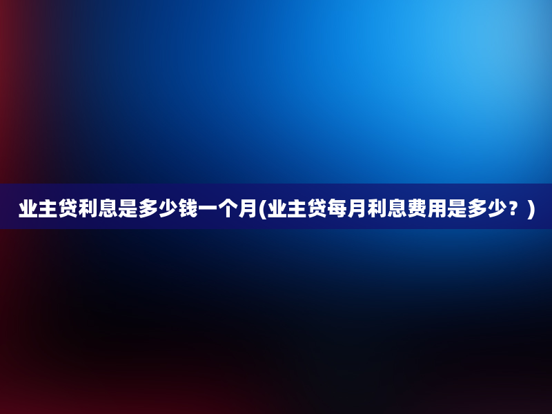 业主贷利息是多少钱一个月(业主贷每月利息费用是多少？)