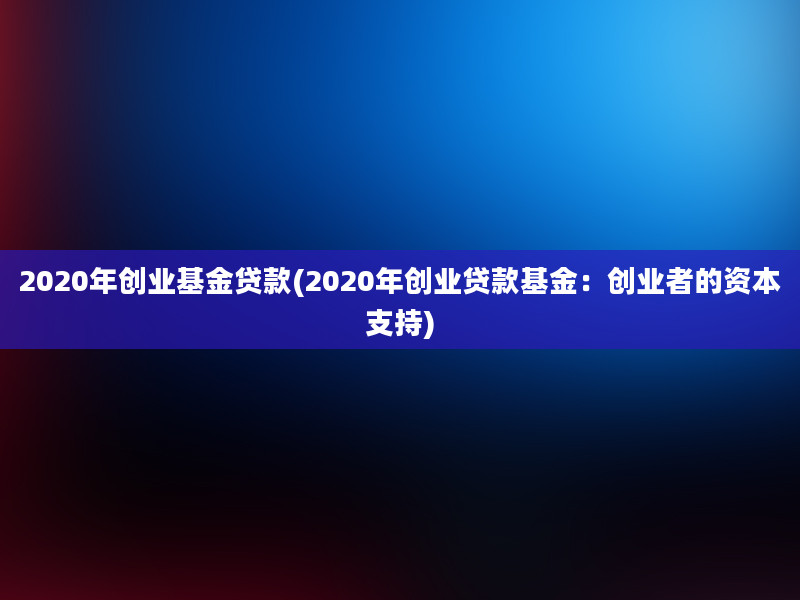 2020年创业基金贷款(2020年创业贷款基金：创业者的资本支持)